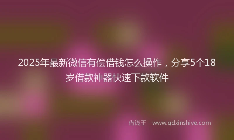 2025年最新微信有偿借钱怎么操作，分享5个18岁借款神器快速下款软件
