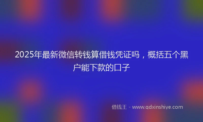 2025年最新微信转钱算借钱凭证吗，概括五个黑户能下款的口子