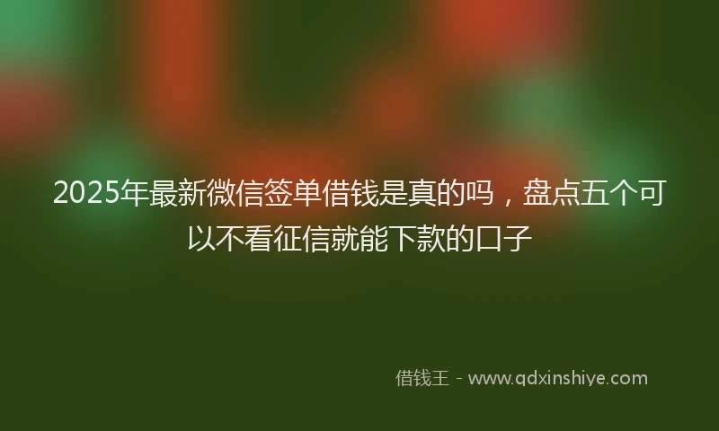 2025年最新微信签单借钱是真的吗，盘点五个可以不看征信就能下款的口子