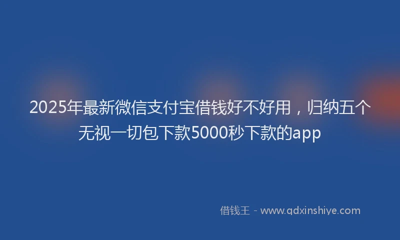2025年最新微信支付宝借钱好不好用，归纳五个无视一切包下款5000秒下款的app