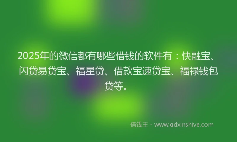 2025年的微信都有哪些借钱的软件有：快融宝、闪贷易贷宝、福星贷、借款宝速贷宝、福禄钱包贷等。