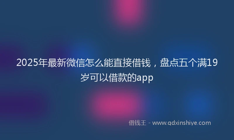 2025年最新微信怎么能直接借钱，盘点五个满19岁可以借款的app