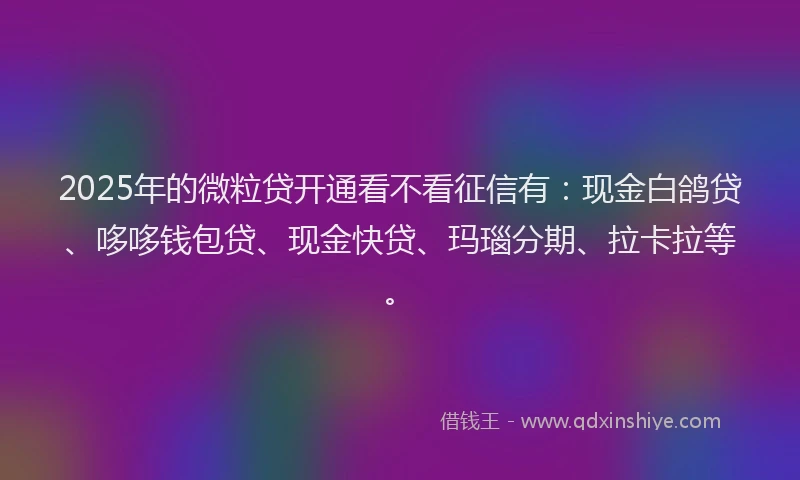 2025年的微粒贷开通看不看征信有：现金白鸽贷、哆哆钱包贷、现金快贷、玛瑙分期、拉卡拉等。