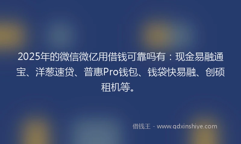 2025年的微信微亿用借钱可靠吗有：现金易融通宝、洋葱速贷、普惠Pro钱包、钱袋快易融、创硕租机等。