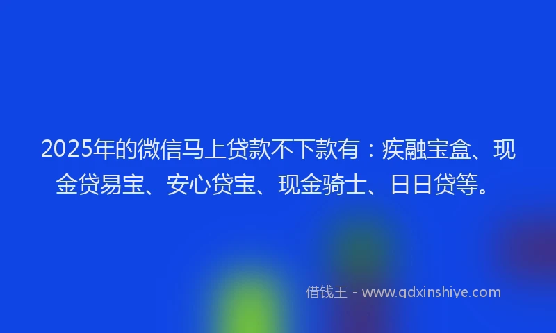 2025年的微信马上贷款不下款有：疾融宝盒、现金贷易宝、安心贷宝、现金骑士、日日贷等。