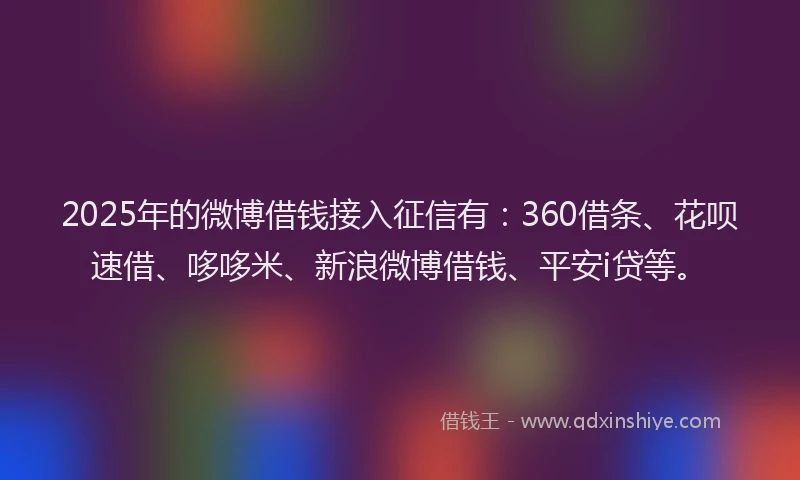 2025年的微博借钱接入征信有：360借条、花呗速借、哆哆米、新浪微博借钱、平安i贷等。