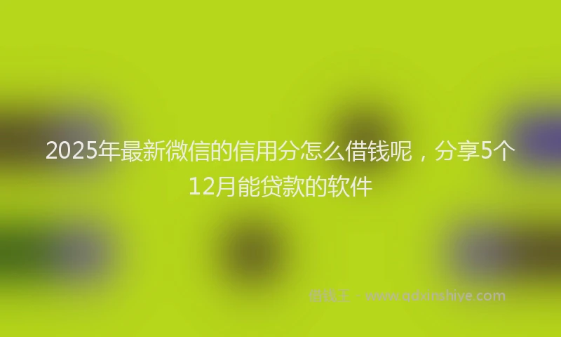 2025年最新微信的信用分怎么借钱呢，分享5个12月能贷款的软件