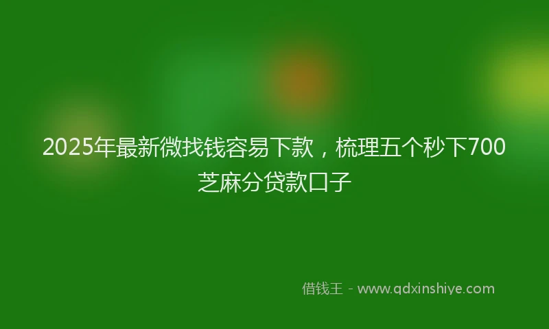 2025年最新微找钱容易下款，梳理五个秒下700芝麻分贷款口子