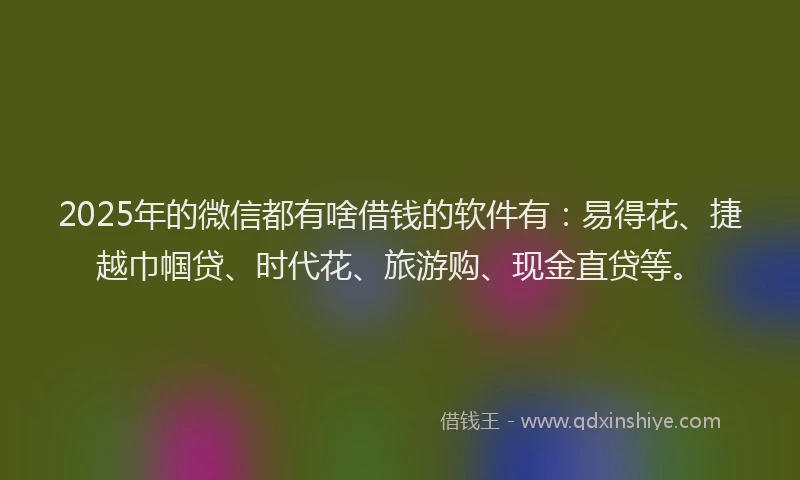 2025年的微信都有啥借钱的软件有：易得花、捷越巾帼贷、时代花、旅游购、现金直贷等。