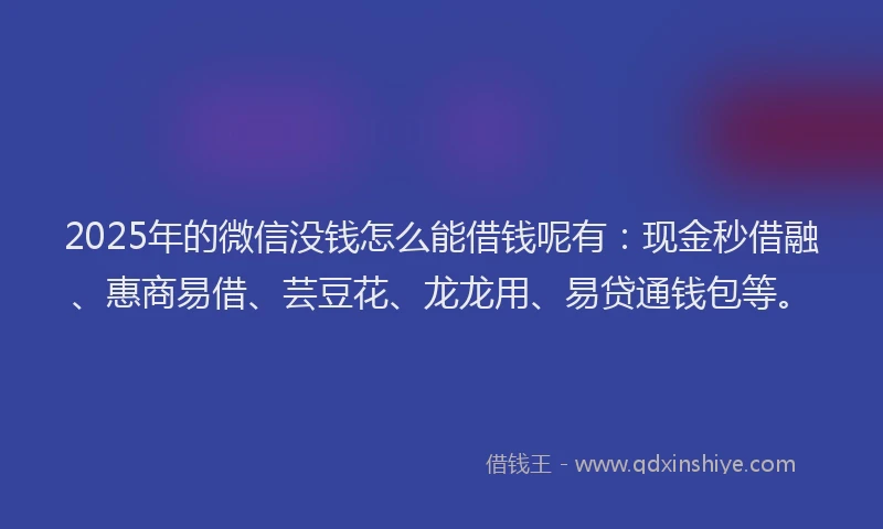 2025年的微信没钱怎么能借钱呢有：现金秒借融、惠商易借、芸豆花、龙龙用、易贷通钱包等。