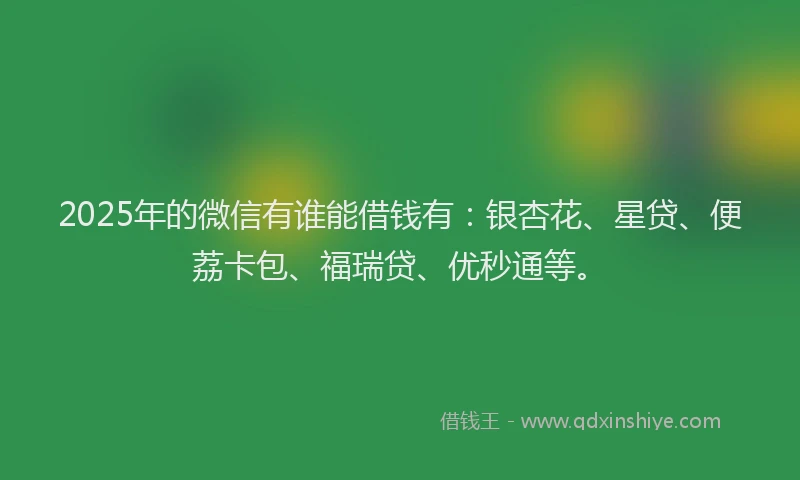 2025年的微信有谁能借钱有：银杏花、星贷、便荔卡包、福瑞贷、优秒通等。