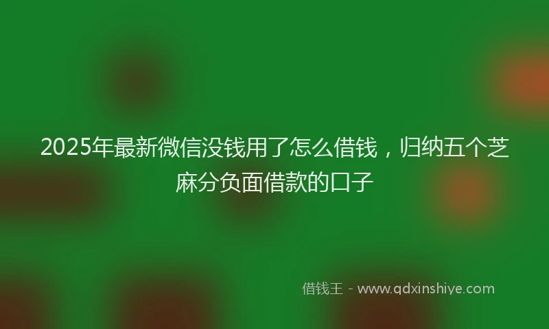 2025年最新微信没钱用了怎么借钱，归纳五个芝麻分负面借款的口子