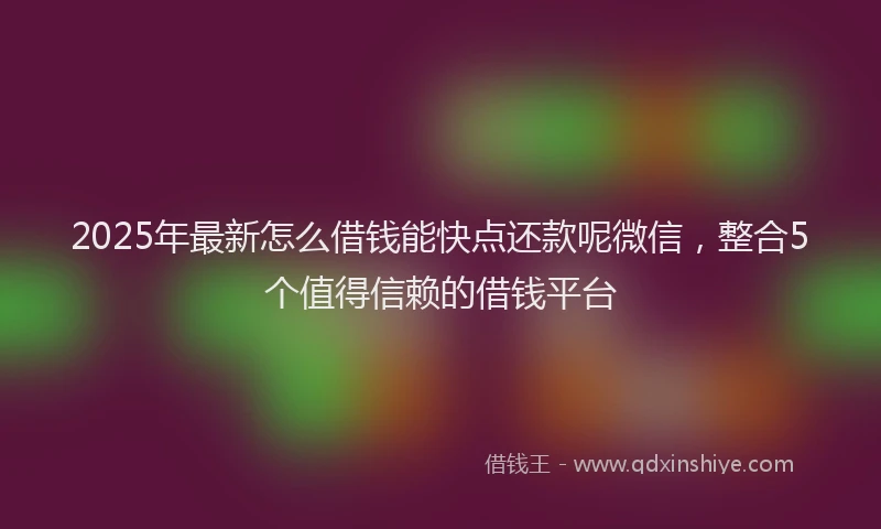 2025年最新怎么借钱能快点还款呢微信，整合5个值得信赖的借钱平台