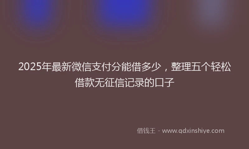 2025年最新微信支付分能借多少，整理五个轻松借款无征信记录的口子