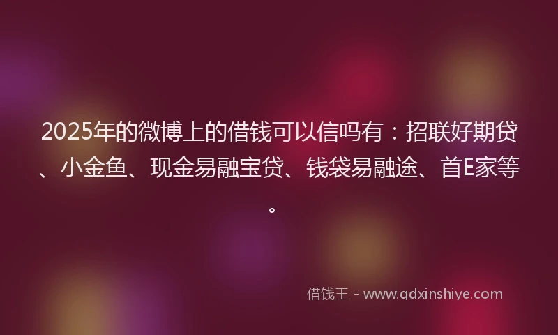 2025年的微博上的借钱可以信吗有：招联好期贷、小金鱼、现金易融宝贷、钱袋易融途、首E家等。