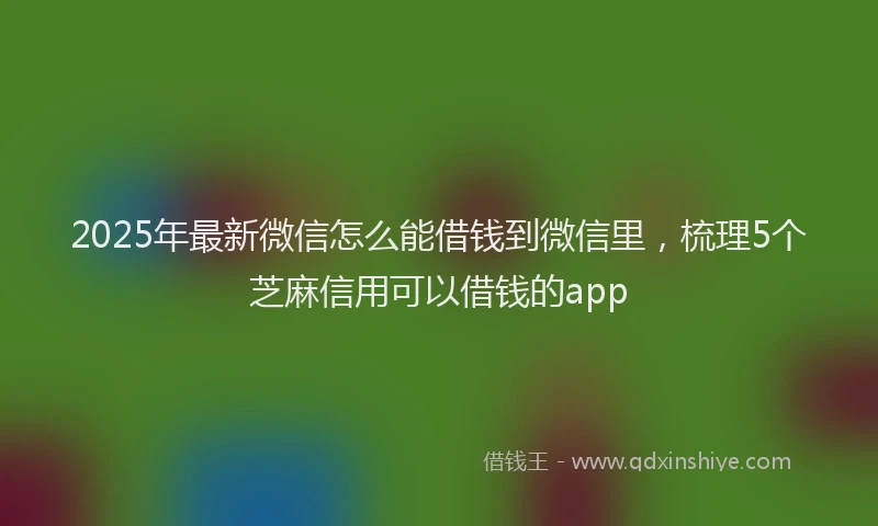 2025年最新微信怎么能借钱到微信里，梳理5个芝麻信用可以借钱的app