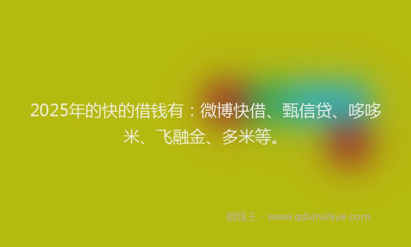 2025年的快的借钱有：微博快借、甄信贷、哆哆米、飞融金、多米等。
