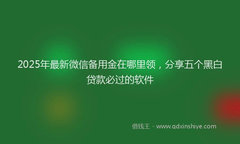 2025年最新微信备用金在哪里领，分享五个黑白贷款必过的软件