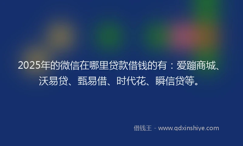 2025年的微信在哪里贷款借钱的有：爱蹦商城、沃易贷、甄易借、时代花、瞬信贷等。