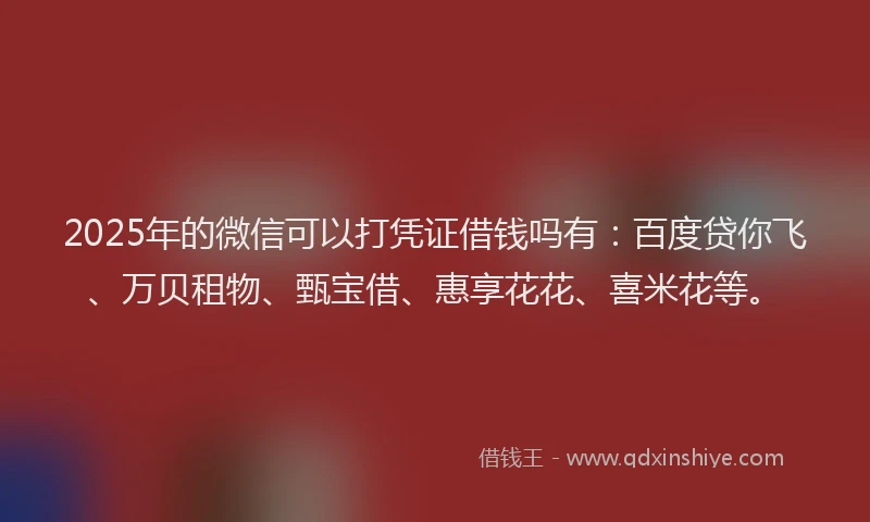 2025年的微信可以打凭证借钱吗有：百度贷你飞、万贝租物、甄宝借、惠享花花、喜米花等。