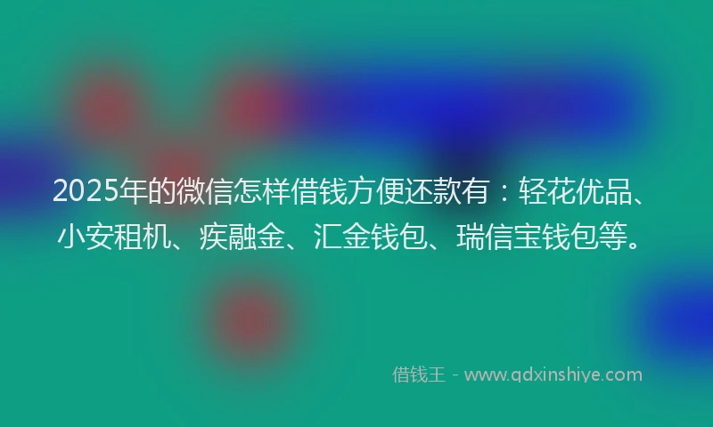 2025年的微信怎样借钱方便还款有：轻花优品、小安租机、疾融金、汇金钱包、瑞信宝钱包等。