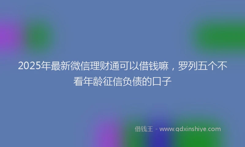 2025年最新微信理财通可以借钱嘛，罗列五个不看年龄征信负债的口子