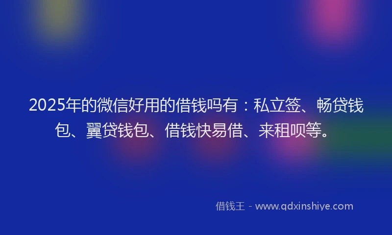 2025年的微信好用的借钱吗有：私立签、畅贷钱包、翼贷钱包、借钱快易借、来租呗等。