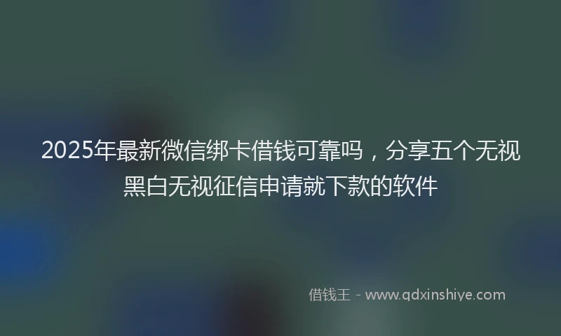 2025年最新微信绑卡借钱可靠吗，分享五个无视黑白无视征信申请就下款的软件