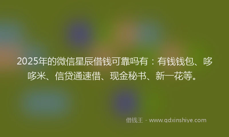 2025年的微信星辰借钱可靠吗有：有钱钱包、哆哆米、信贷通速借、现金秘书、新一花等。
