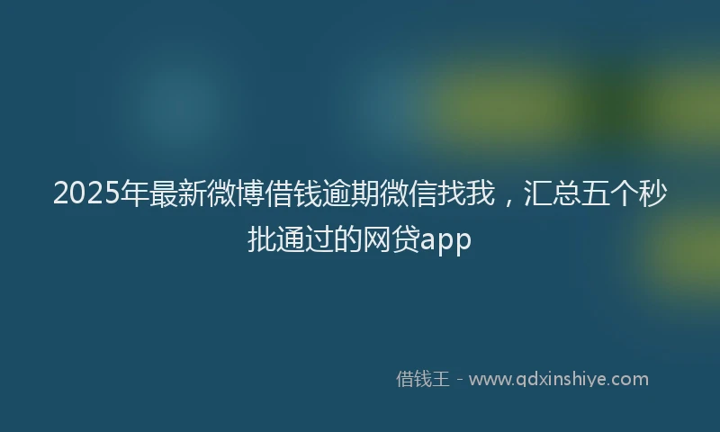 2025年最新微博借钱逾期微信找我，汇总五个秒批通过的网贷app