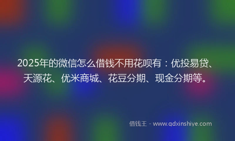 2025年的微信怎么借钱不用花呗有：优投易贷、天源花、优米商城、花豆分期、现金分期等。