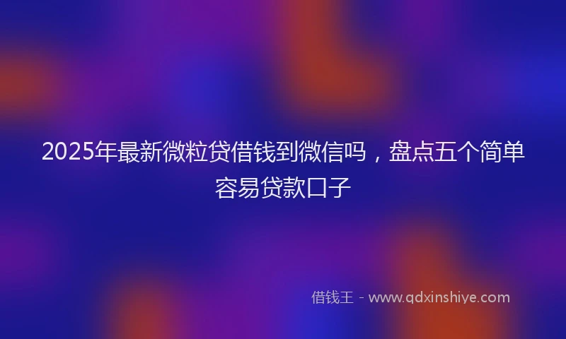 2025年最新微粒贷借钱到微信吗，盘点五个简单容易贷款口子