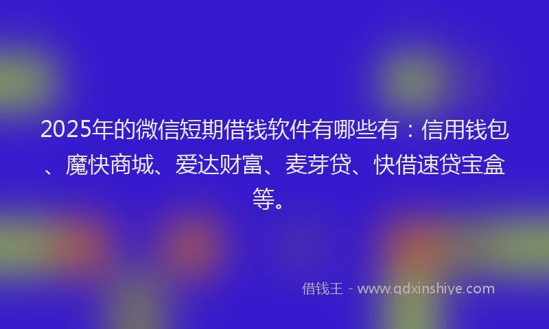 2025年的微信短期借钱软件有哪些有：信用钱包、魔快商城、爱达财富、麦芽贷、快借速贷宝盒等。