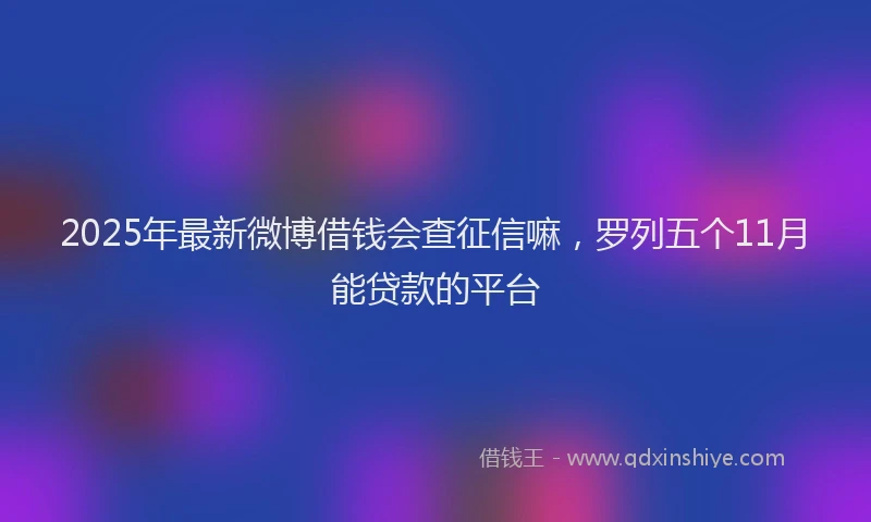 2025年最新微博借钱会查征信嘛，罗列五个11月能贷款的平台