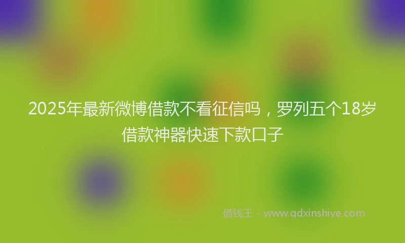 2025年最新微博借款不看征信吗，罗列五个18岁借款神器快速下款口子