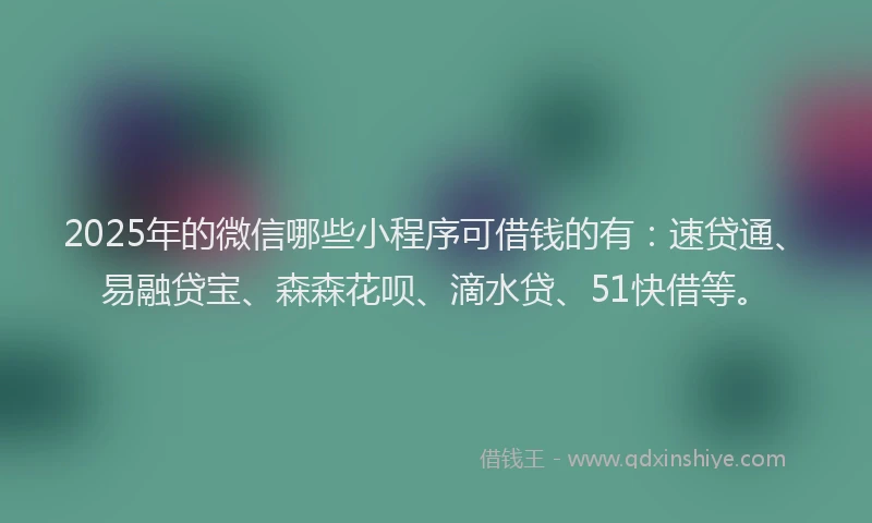 2025年的微信哪些小程序可借钱的有：速贷通、易融贷宝、森森花呗、滴水贷、51快借等。