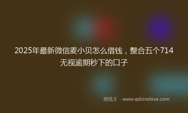 2025年最新微信麦小贝怎么借钱，整合五个714无视逾期秒下的口子