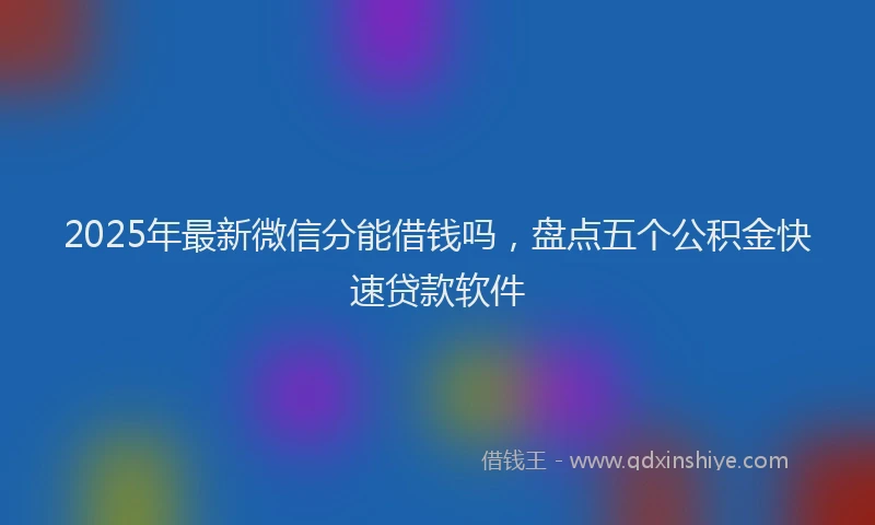 2025年最新微信分能借钱吗，盘点五个公积金快速贷款软件