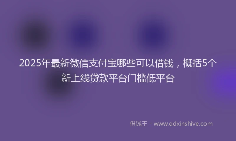 2025年最新微信支付宝哪些可以借钱，概括5个新上线贷款平台门槛低平台