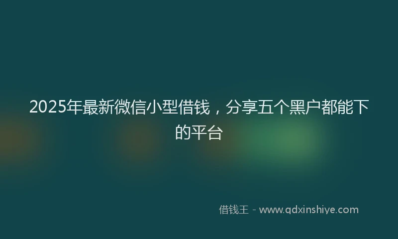 2025年最新微信小型借钱，分享五个黑户都能下的平台