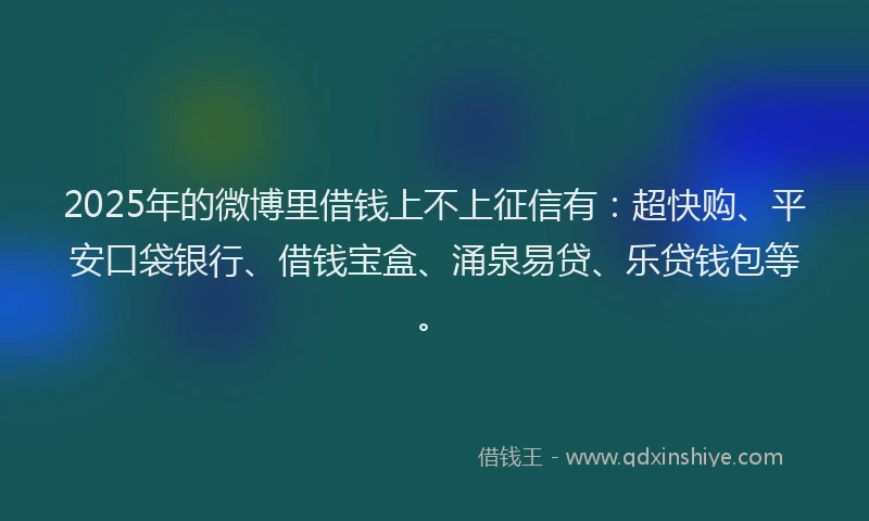 2025年的微博里借钱上不上征信有：超快购、平安口袋银行、借钱宝盒、涌泉易贷、乐贷钱包等。