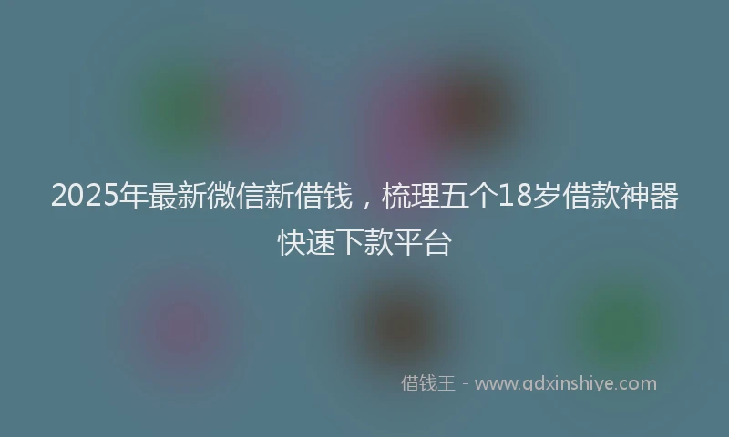 2025年最新微信新借钱，梳理五个18岁借款神器快速下款平台