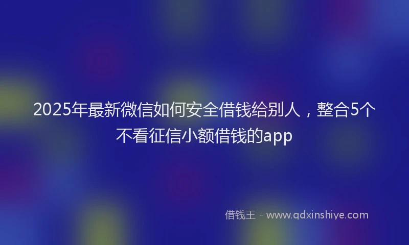 2025年最新微信如何安全借钱给别人，整合5个不看征信小额借钱的app
