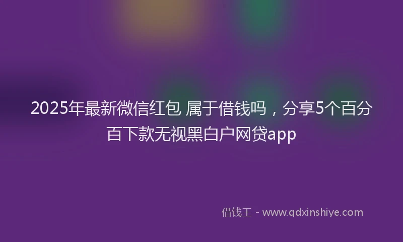 2025年最新微信红包 属于借钱吗，分享5个百分百下款无视黑白户网贷app