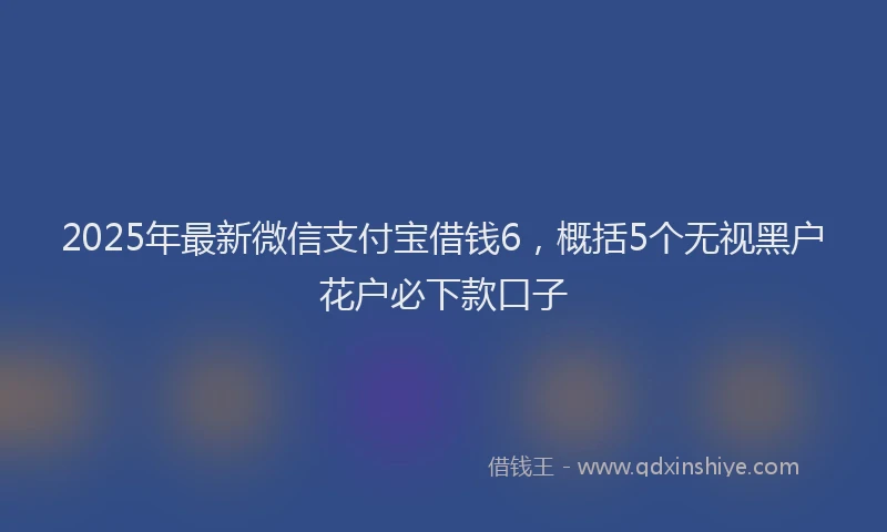 2025年最新微信支付宝借钱6，概括5个无视黑户花户必下款口子