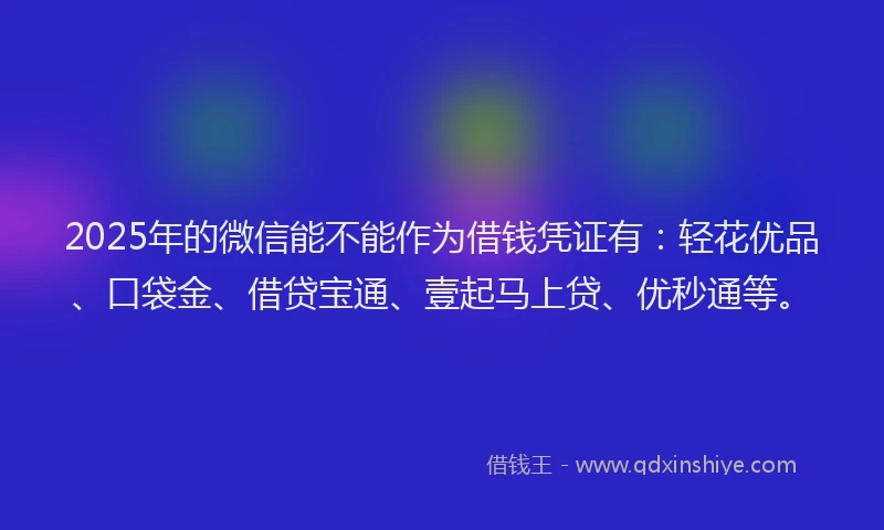 2025年的微信能不能作为借钱凭证有：轻花优品、口袋金、借贷宝通、壹起马上贷、优秒通等。