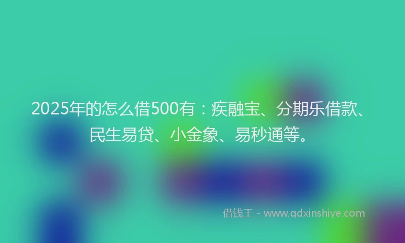 2025年的怎么借500有：疾融宝、分期乐借款、民生易贷、小金象、易秒通等。