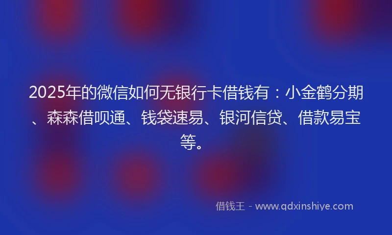 2025年的微信如何无银行卡借钱有：小金鹤分期、森森借呗通、钱袋速易、银河信贷、借款易宝等。