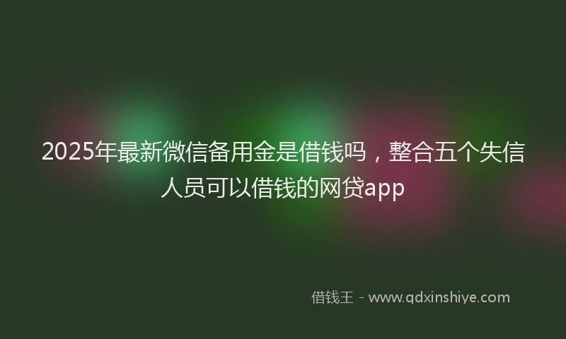2025年最新微信备用金是借钱吗，整合五个失信人员可以借钱的网贷app