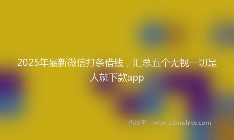 2025年最新微信打条借钱，汇总五个无视一切是人就下款app